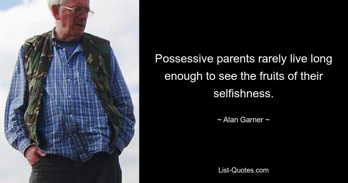 Possessive parents rarely live long enough to see the fruits of their selfishness. — © Alan Garner