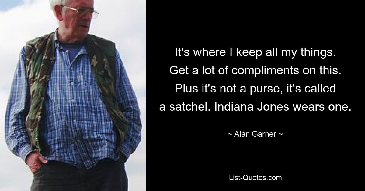 It's where I keep all my things. Get a lot of compliments on this. Plus it's not a purse, it's called a satchel. Indiana Jones wears one. — © Alan Garner