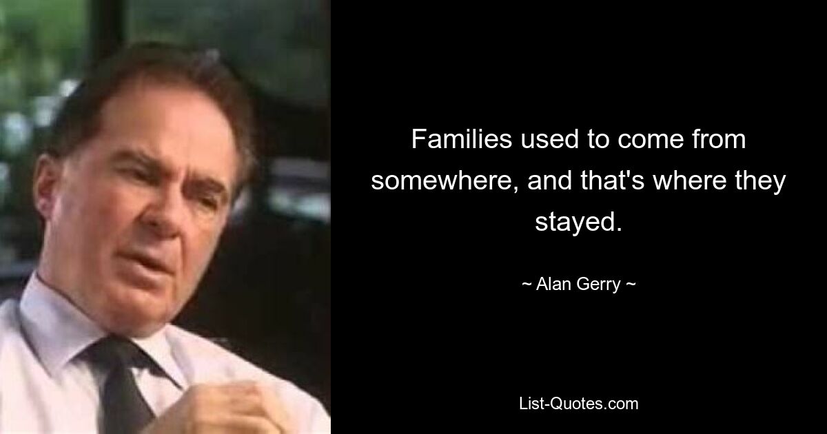 Families used to come from somewhere, and that's where they stayed. — © Alan Gerry