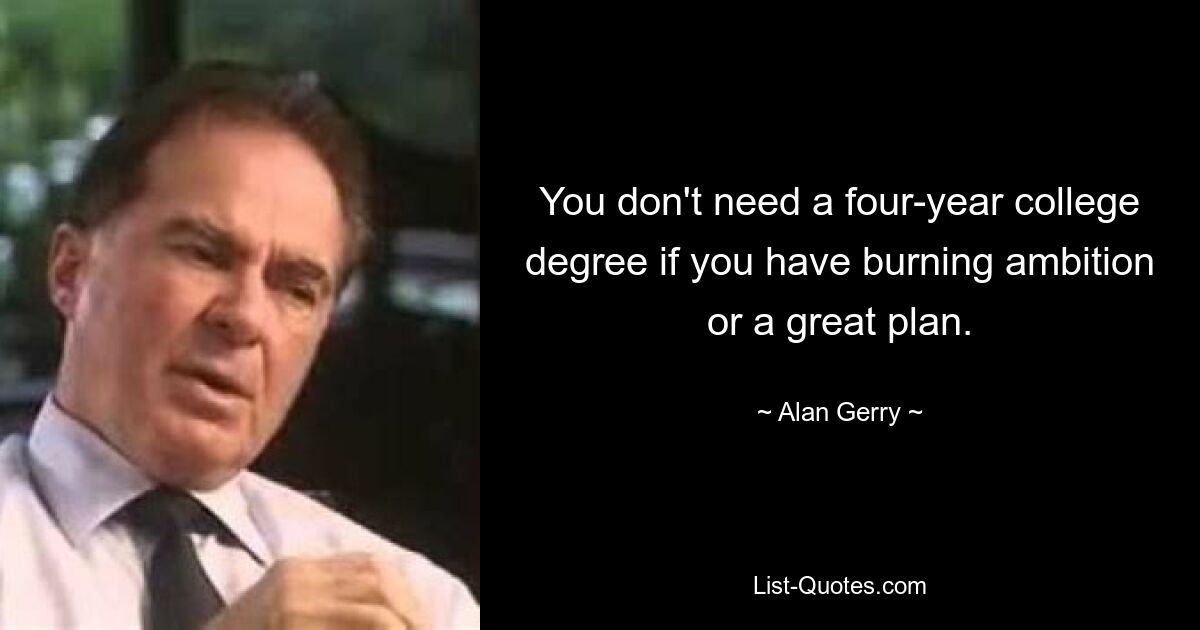 You don't need a four-year college degree if you have burning ambition or a great plan. — © Alan Gerry