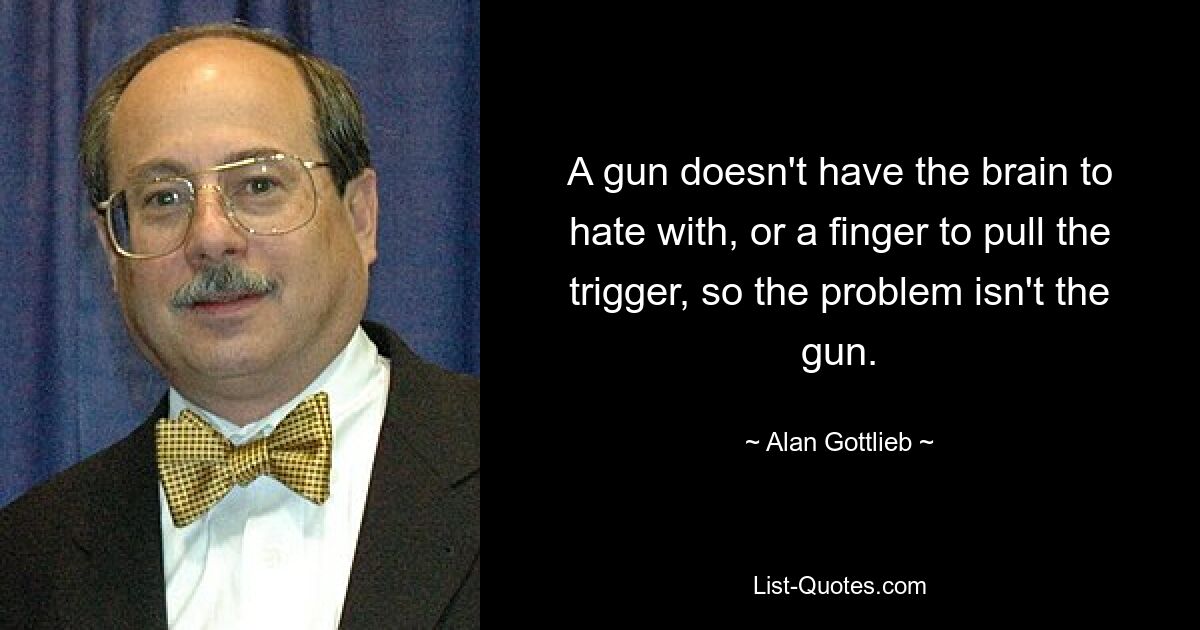 Eine Waffe hat kein Gehirn, um zu hassen, oder einen Finger, um den Abzug zu betätigen, also ist die Waffe nicht das Problem. — © Alan Gottlieb