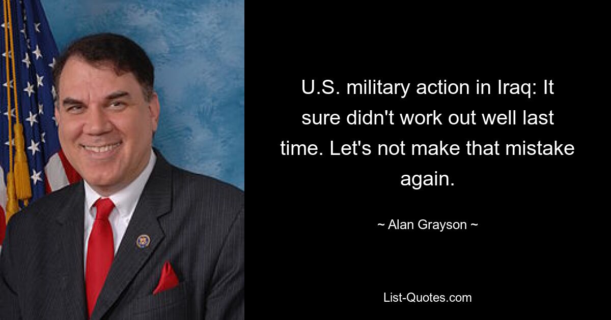 U.S. military action in Iraq: It sure didn't work out well last time. Let's not make that mistake again. — © Alan Grayson