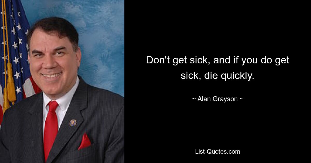 Don't get sick, and if you do get sick, die quickly. — © Alan Grayson