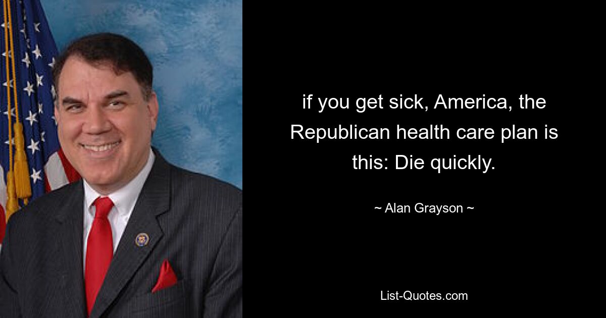 if you get sick, America, the Republican health care plan is this: Die quickly. — © Alan Grayson