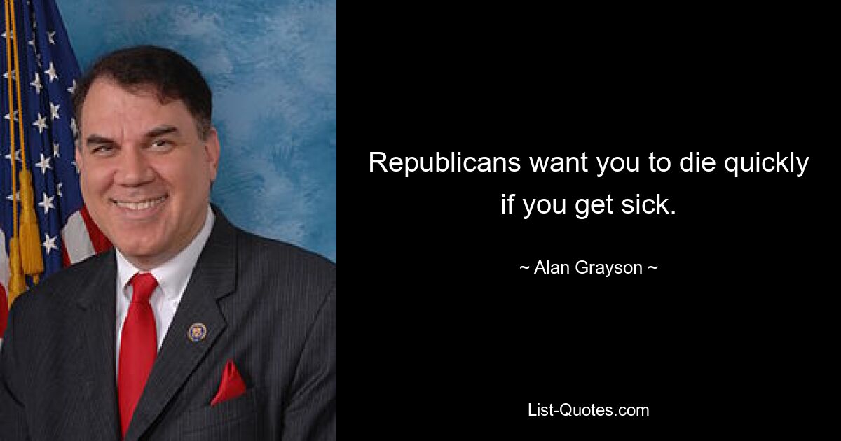 Republicans want you to die quickly if you get sick. — © Alan Grayson