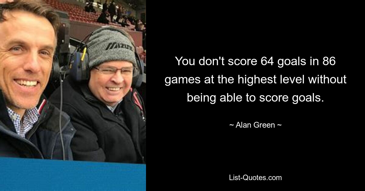 You don't score 64 goals in 86 games at the highest level without being able to score goals. — © Alan Green