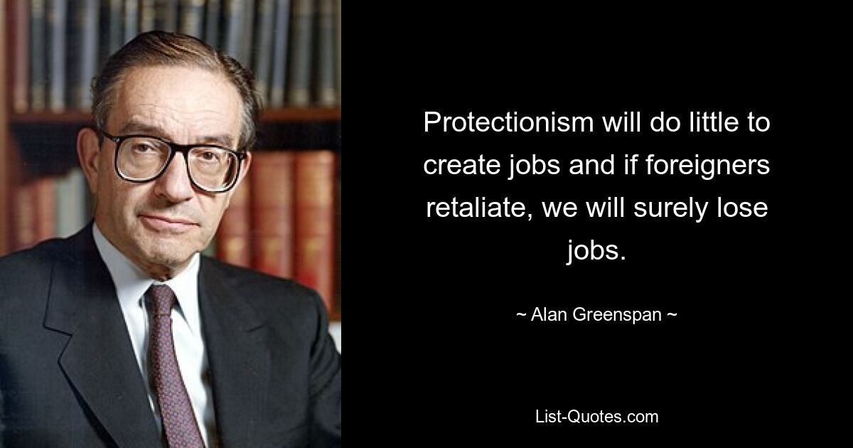 Protectionism will do little to create jobs and if foreigners retaliate, we will surely lose jobs. — © Alan Greenspan