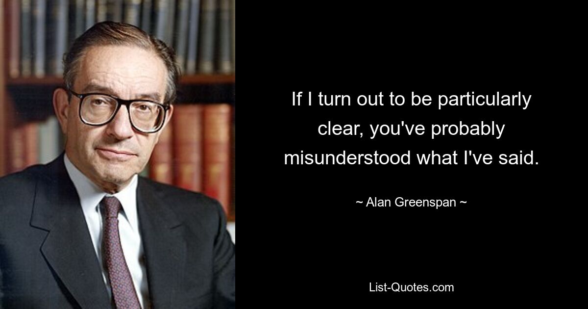 If I turn out to be particularly clear, you've probably misunderstood what I've said. — © Alan Greenspan