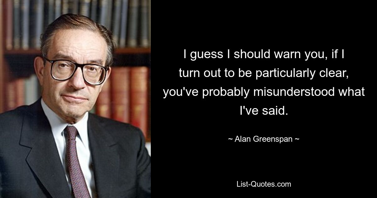 I guess I should warn you, if I turn out to be particularly clear, you've probably misunderstood what I've said. — © Alan Greenspan