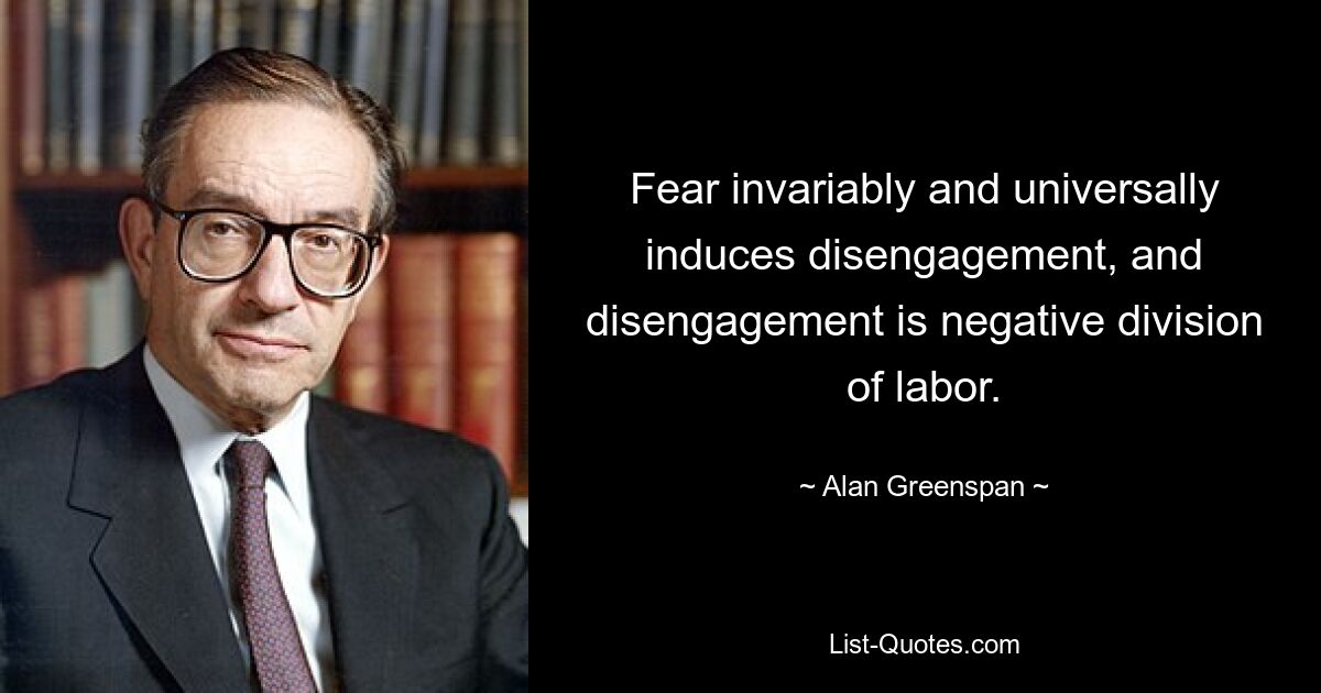 Fear invariably and universally induces disengagement, and disengagement is negative division of labor. — © Alan Greenspan