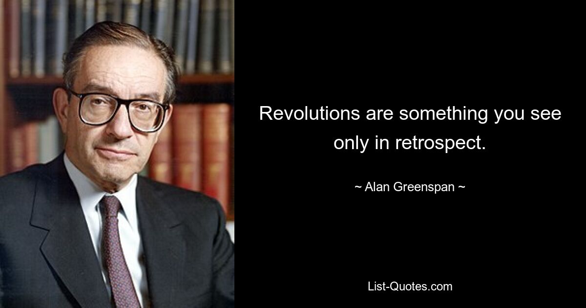 Revolutions are something you see only in retrospect. — © Alan Greenspan