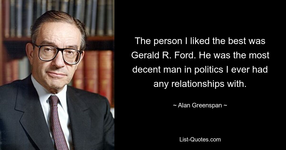 The person I liked the best was Gerald R. Ford. He was the most decent man in politics I ever had any relationships with. — © Alan Greenspan