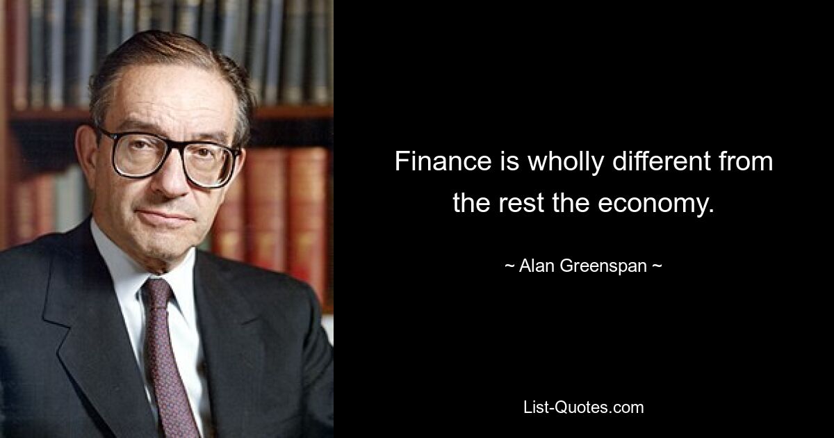 Finance is wholly different from the rest the economy. — © Alan Greenspan