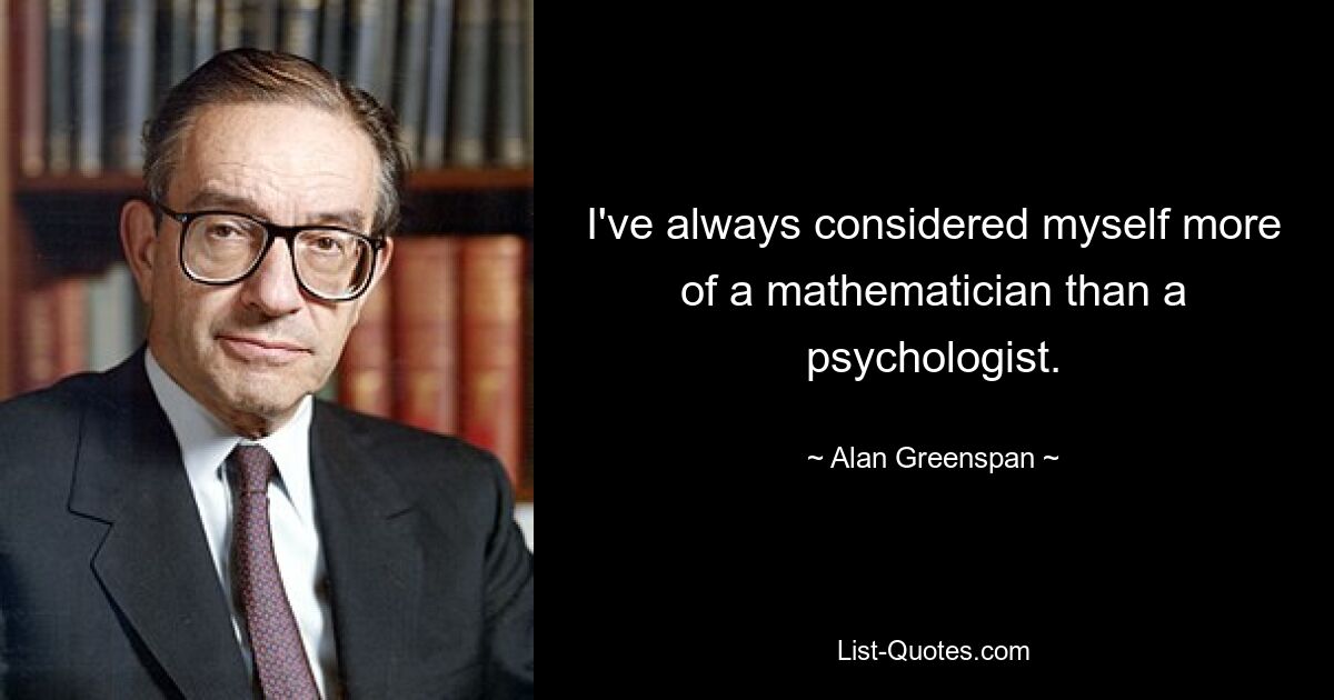 I've always considered myself more of a mathematician than a psychologist. — © Alan Greenspan