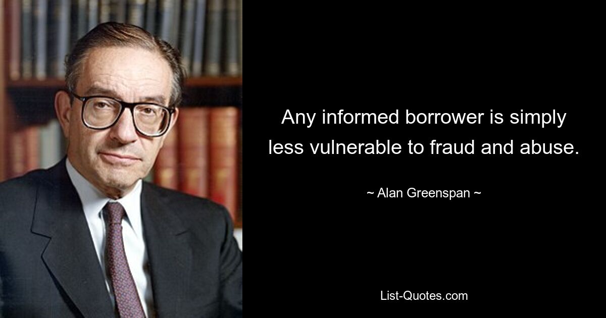 Any informed borrower is simply less vulnerable to fraud and abuse. — © Alan Greenspan