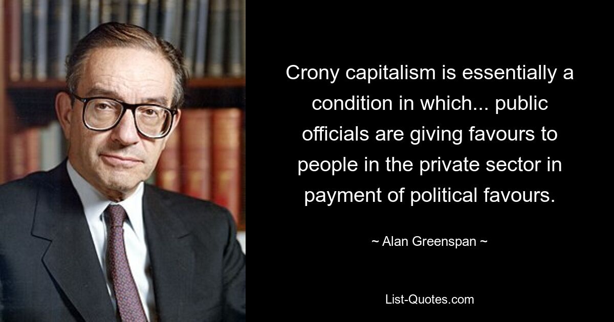 Crony capitalism is essentially a condition in which... public officials are giving favours to people in the private sector in payment of political favours. — © Alan Greenspan