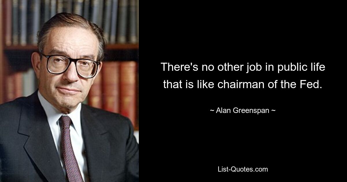 There's no other job in public life that is like chairman of the Fed. — © Alan Greenspan