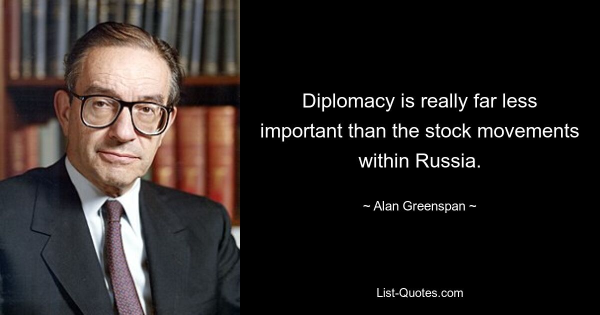 Diplomacy is really far less important than the stock movements within Russia. — © Alan Greenspan