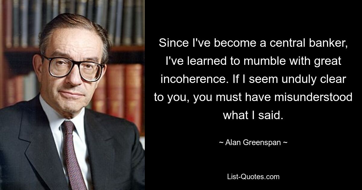 Seit ich Zentralbanker bin, habe ich gelernt, mit großer Inkohärenz zu murmeln. Wenn ich Ihnen zu deutlich vorkomme, müssen Sie das, was ich gesagt habe, falsch verstanden haben. — © Alan Greenspan