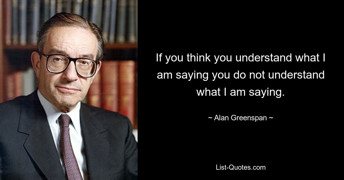 If you think you understand what I am saying you do not understand what I am saying. — © Alan Greenspan