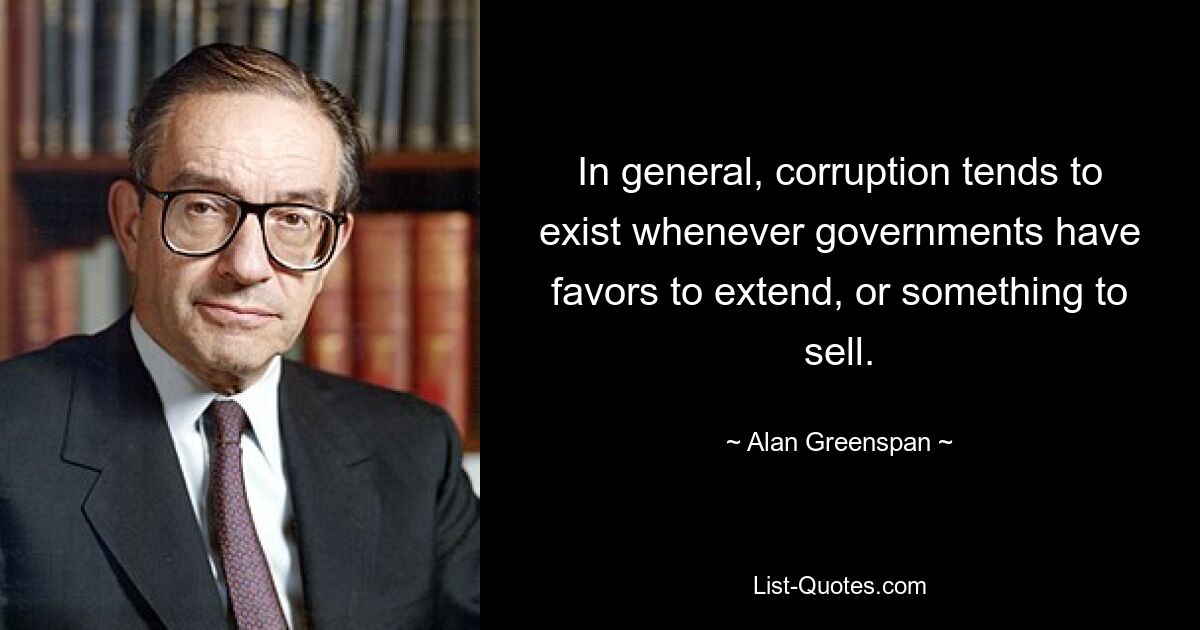 In general, corruption tends to exist whenever governments have favors to extend, or something to sell. — © Alan Greenspan