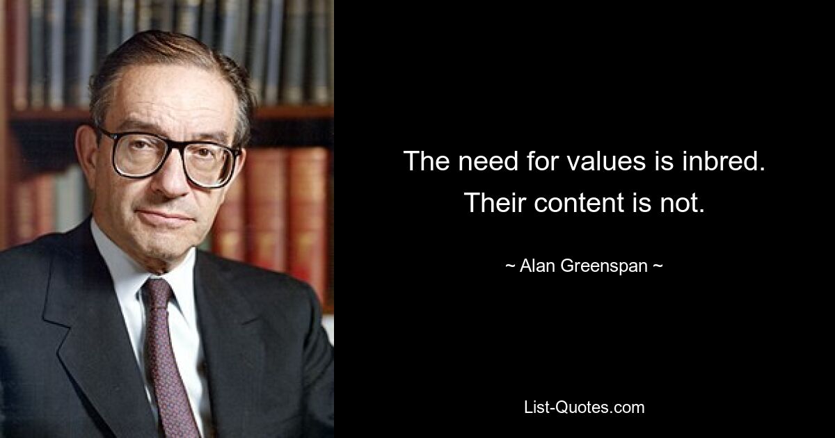 The need for values is inbred. Their content is not. — © Alan Greenspan