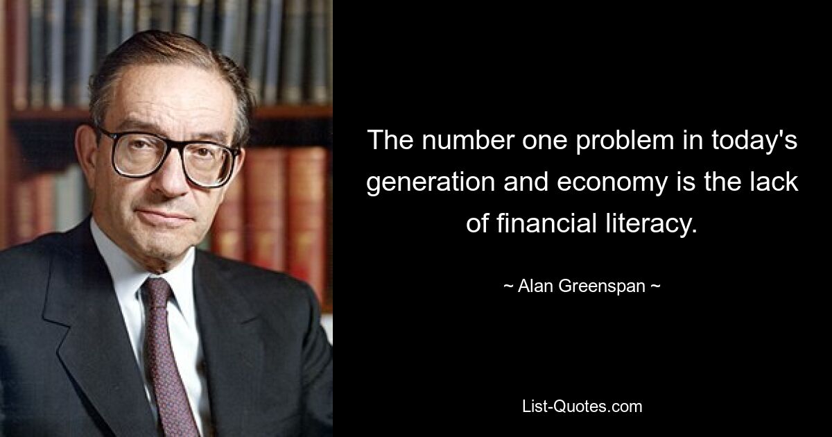 The number one problem in today's generation and economy is the lack of financial literacy. — © Alan Greenspan