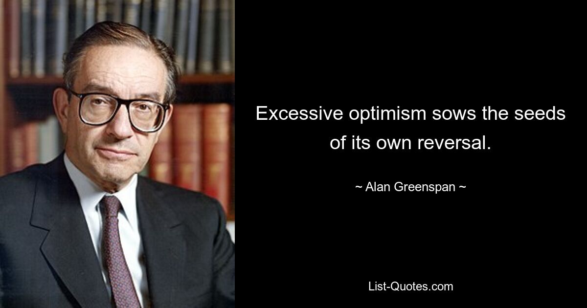 Excessive optimism sows the seeds of its own reversal. — © Alan Greenspan