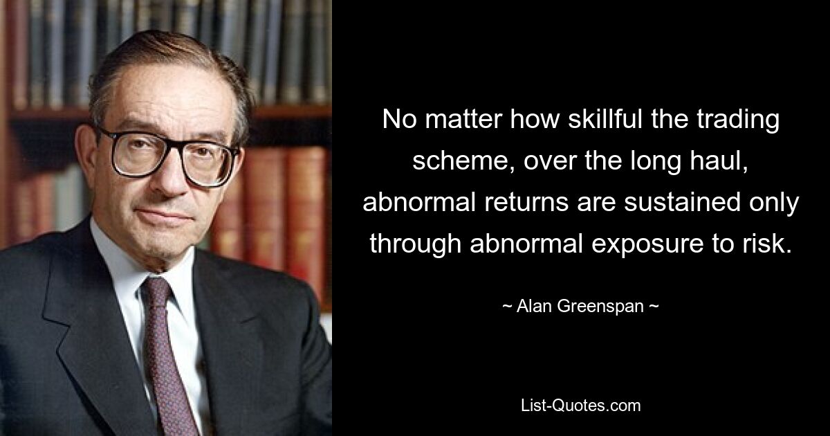 No matter how skillful the trading scheme, over the long haul, abnormal returns are sustained only through abnormal exposure to risk. — © Alan Greenspan