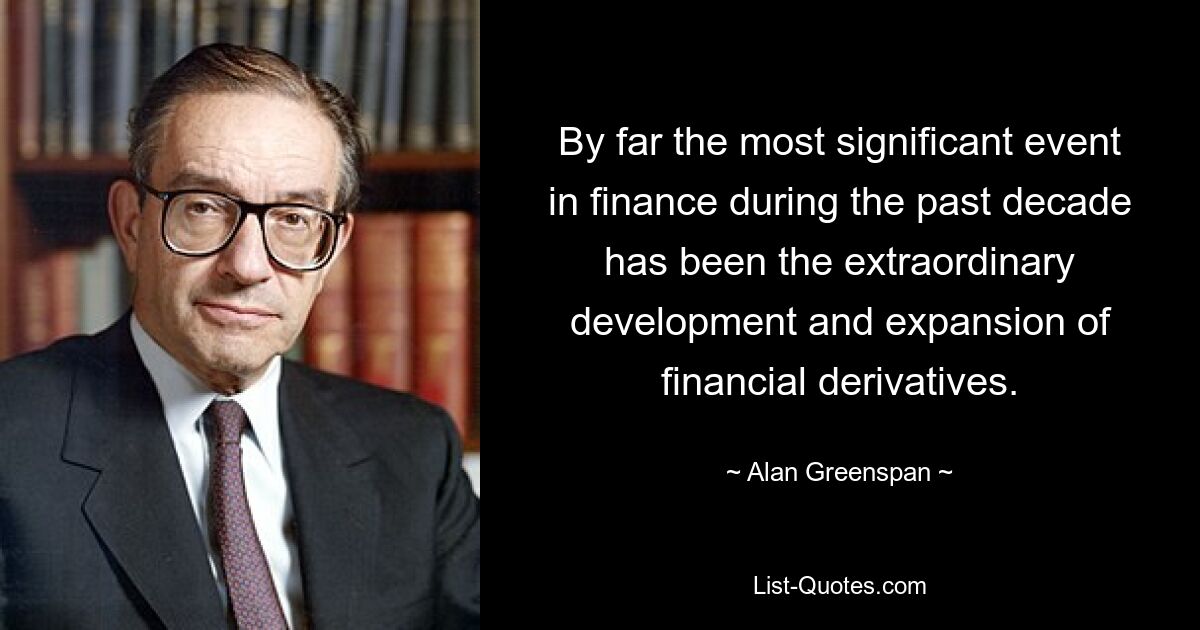 By far the most significant event in finance during the past decade has been the extraordinary development and expansion of financial derivatives. — © Alan Greenspan