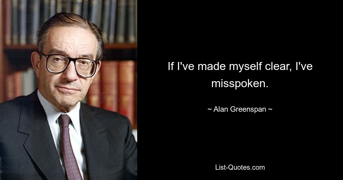 If I've made myself clear, I've misspoken. — © Alan Greenspan