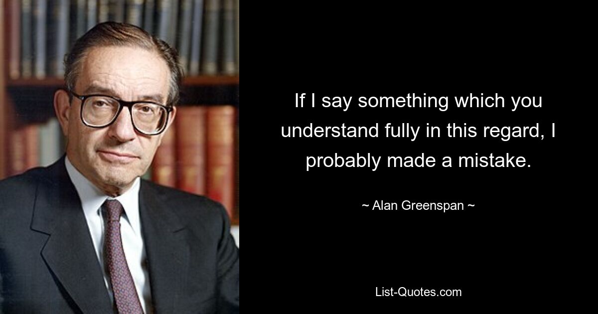 If I say something which you understand fully in this regard, I probably made a mistake. — © Alan Greenspan