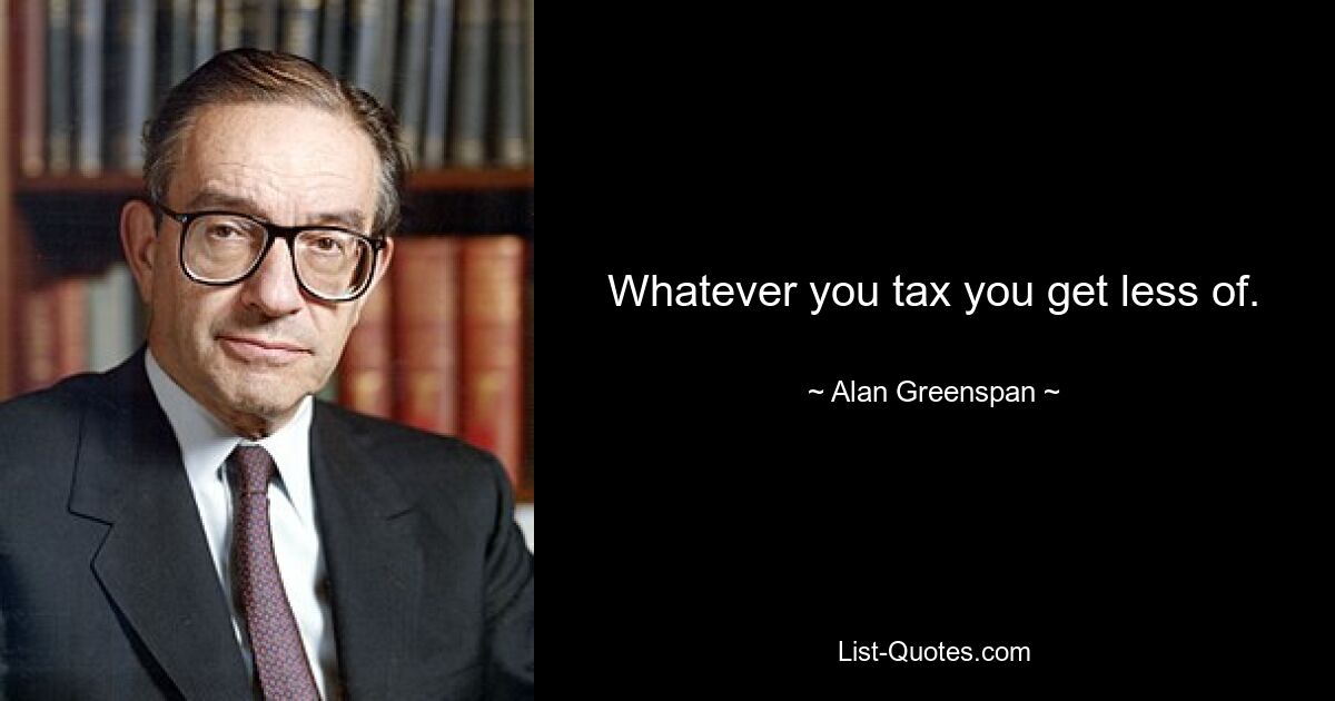 Whatever you tax you get less of. — © Alan Greenspan