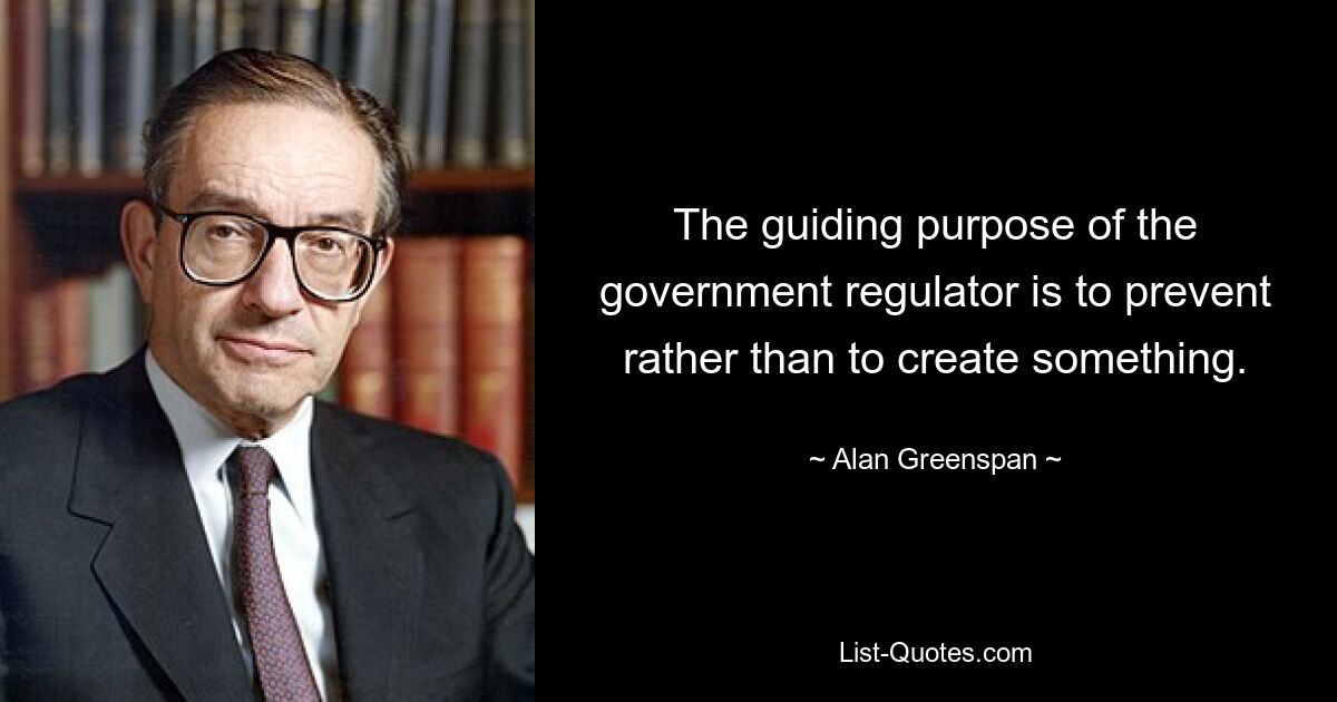 The guiding purpose of the government regulator is to prevent rather than to create something. — © Alan Greenspan