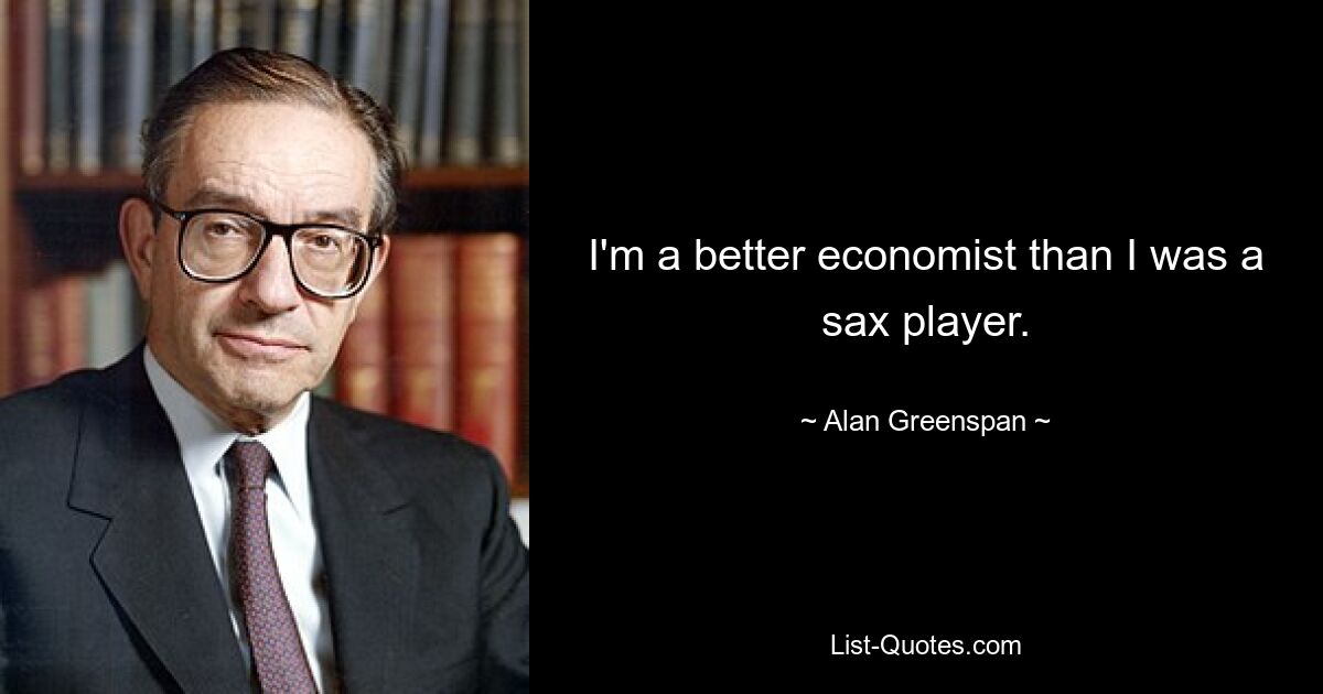 I'm a better economist than I was a sax player. — © Alan Greenspan