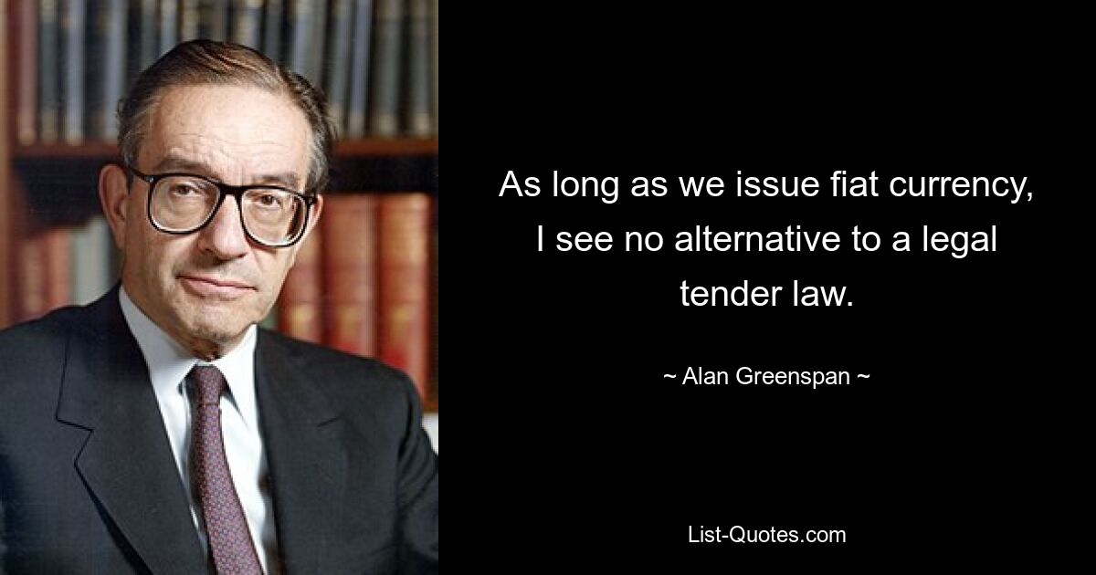 As long as we issue fiat currency, I see no alternative to a legal tender law. — © Alan Greenspan