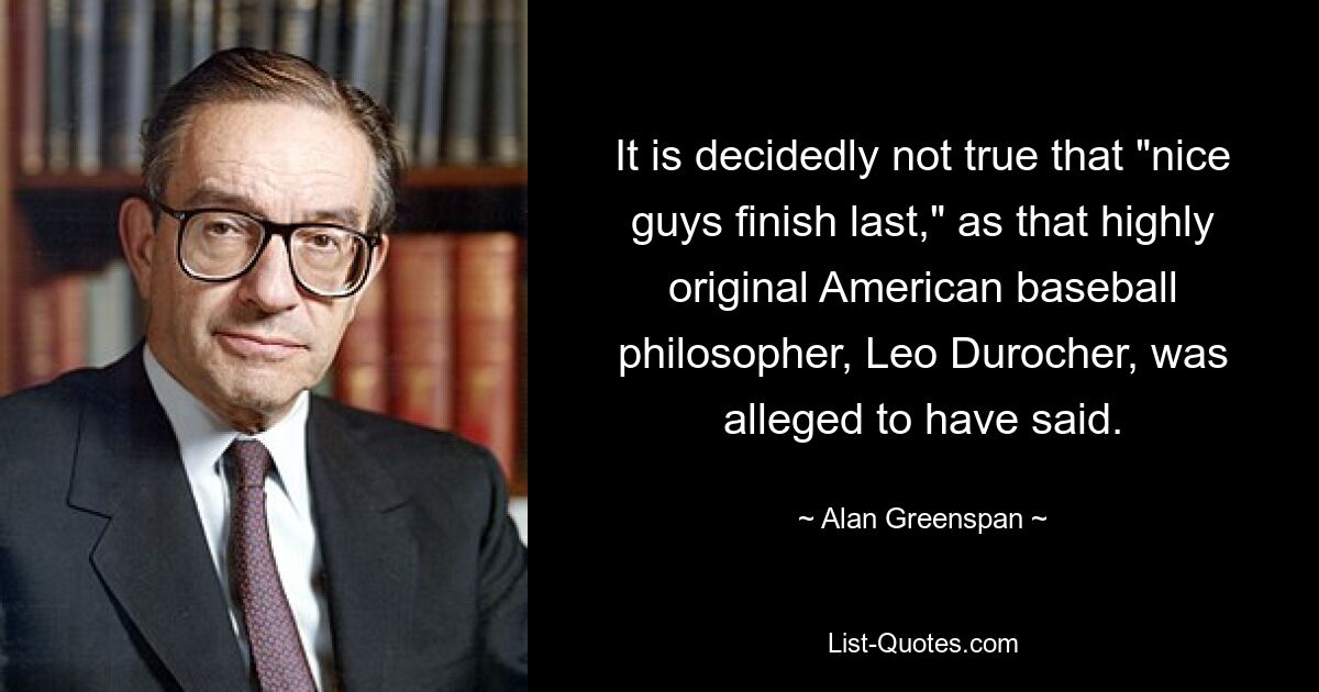 It is decidedly not true that "nice guys finish last," as that highly original American baseball philosopher, Leo Durocher, was alleged to have said. — © Alan Greenspan