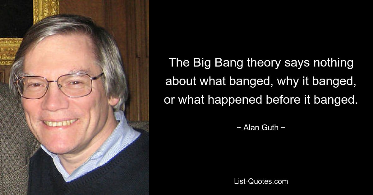 The Big Bang theory says nothing about what banged, why it banged, or what happened before it banged. — © Alan Guth