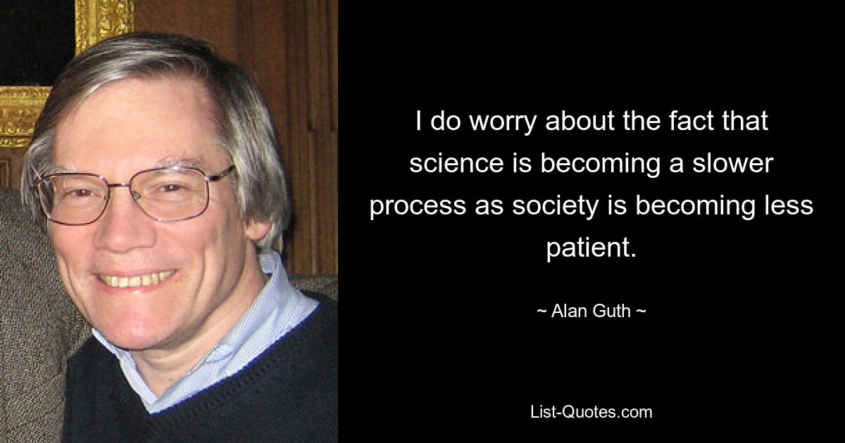 I do worry about the fact that science is becoming a slower process as society is becoming less patient. — © Alan Guth