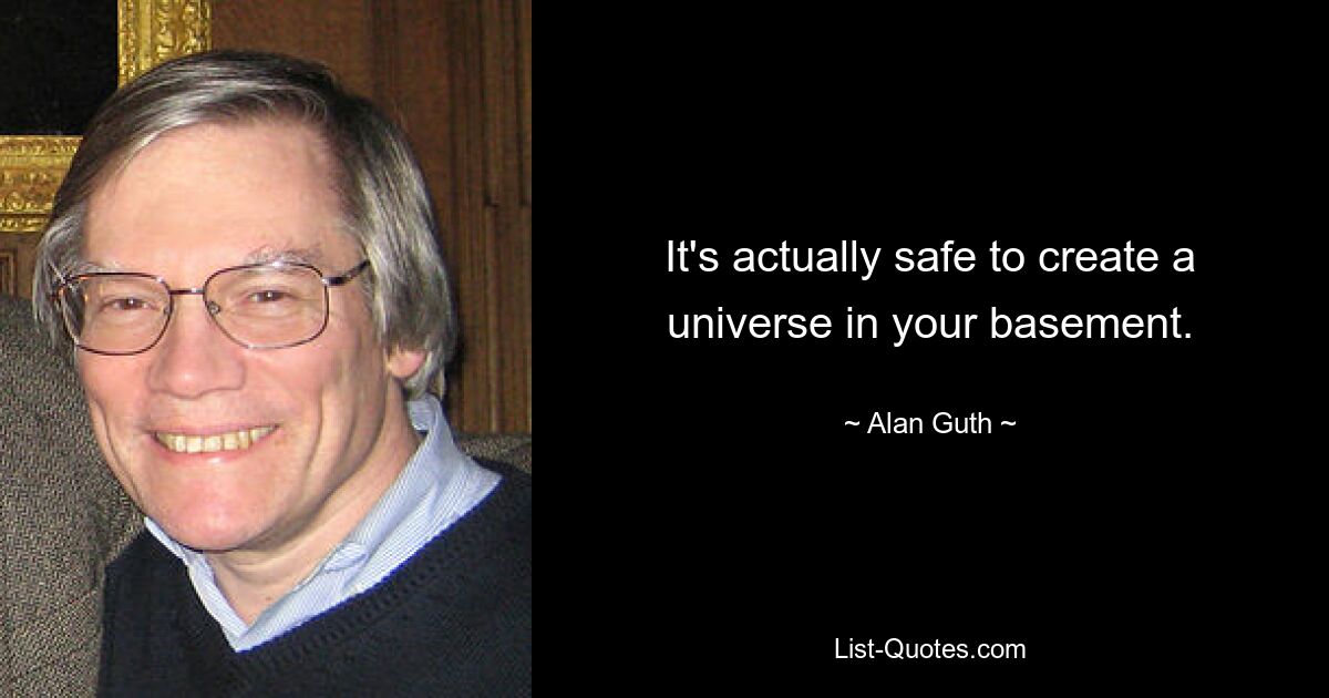 It's actually safe to create a universe in your basement. — © Alan Guth