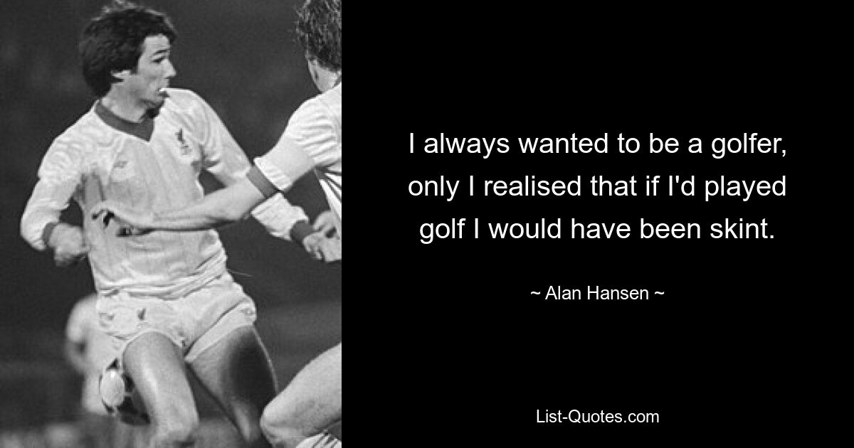 I always wanted to be a golfer, only I realised that if I'd played golf I would have been skint. — © Alan Hansen