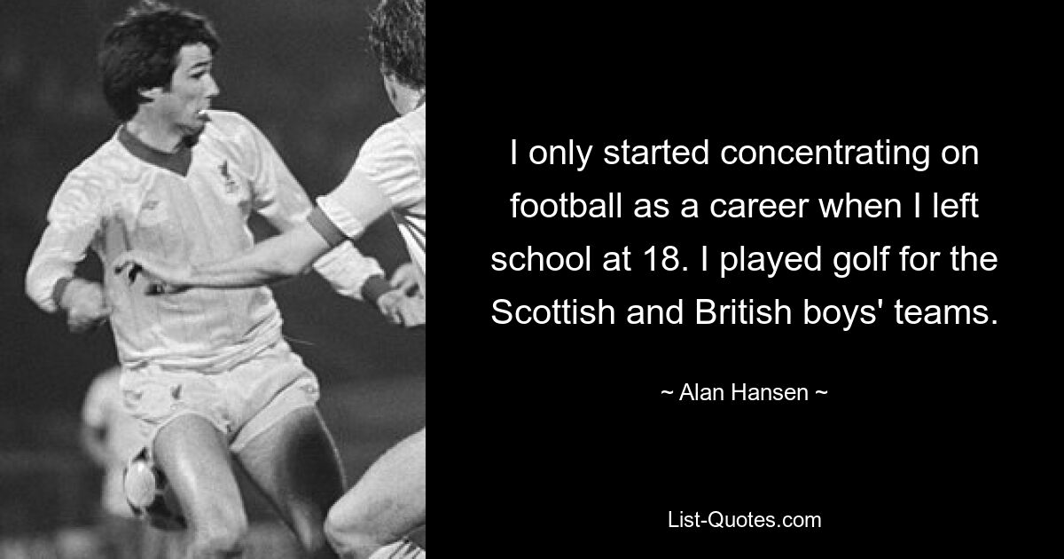 I only started concentrating on football as a career when I left school at 18. I played golf for the Scottish and British boys' teams. — © Alan Hansen