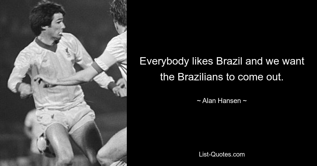 Everybody likes Brazil and we want the Brazilians to come out. — © Alan Hansen