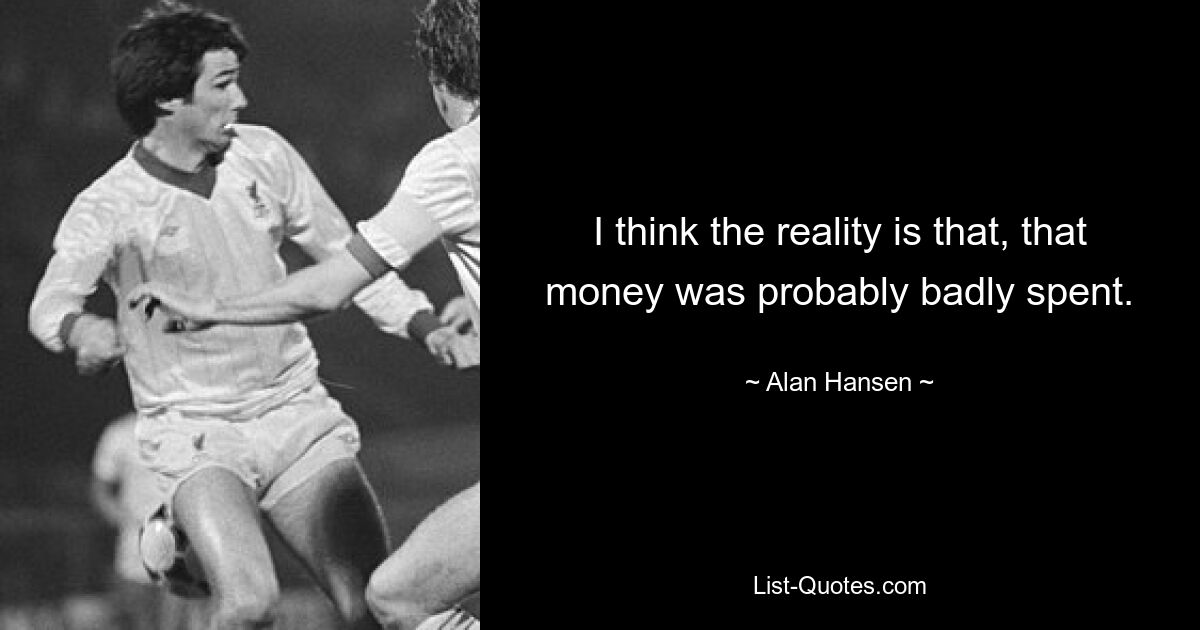 I think the reality is that, that money was probably badly spent. — © Alan Hansen