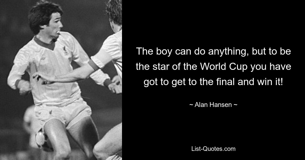 The boy can do anything, but to be the star of the World Cup you have got to get to the final and win it! — © Alan Hansen