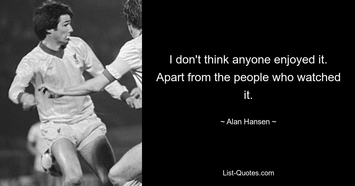 I don't think anyone enjoyed it. Apart from the people who watched it. — © Alan Hansen