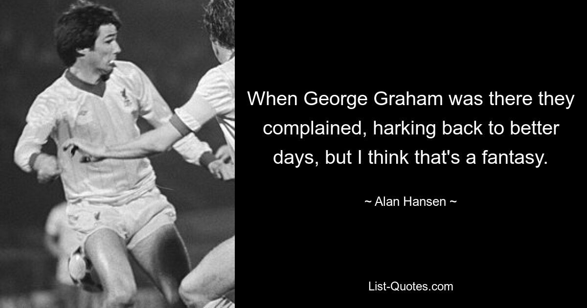 When George Graham was there they complained, harking back to better days, but I think that's a fantasy. — © Alan Hansen