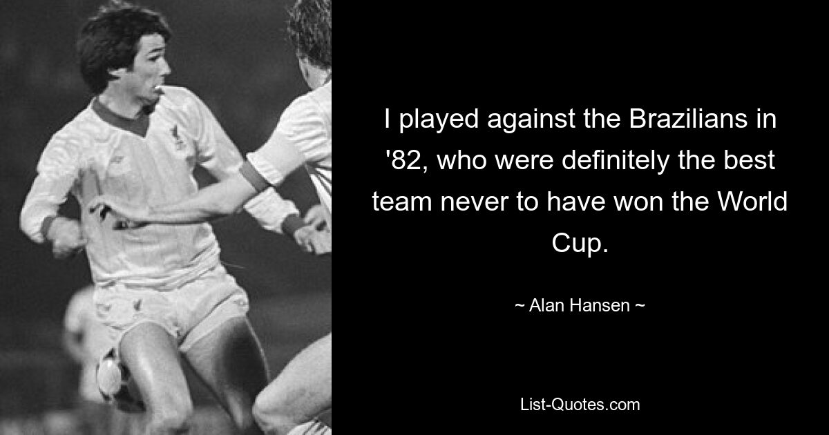 I played against the Brazilians in '82, who were definitely the best team never to have won the World Cup. — © Alan Hansen