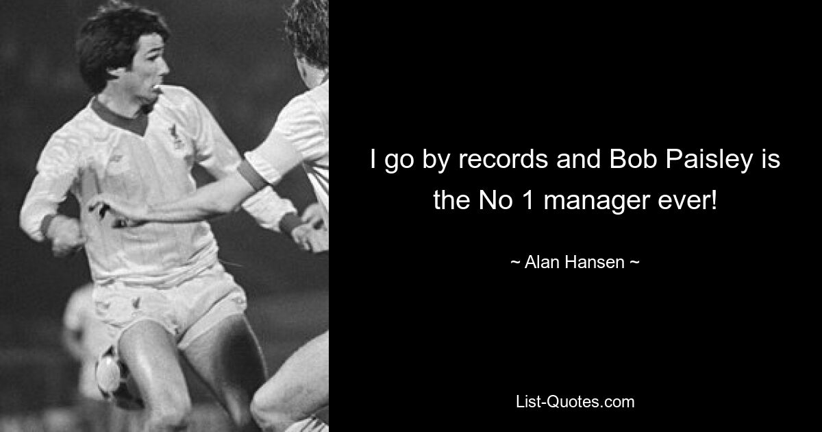 I go by records and Bob Paisley is the No 1 manager ever! — © Alan Hansen