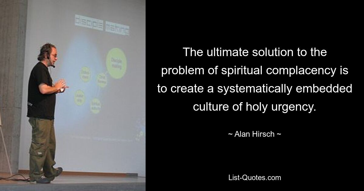 The ultimate solution to the problem of spiritual complacency is to create a systematically embedded culture of holy urgency. — © Alan Hirsch